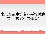 南京玄武中等专业学校体育专业(玄武中专体育)