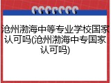 沧州渤海中等专业学校国家认可吗(沧州渤海中专国家认可吗)