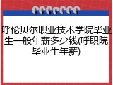 呼伦贝尔职业技术学院毕业生一般年薪多少钱(呼职院毕业生年薪)