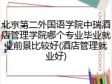 北京第二外国语学院中瑞酒店管理学院哪个专业毕业就业前景比较好(酒店管理就业好)