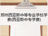 郑州西亚斯中等专业学校学费(西亚斯中专学费)