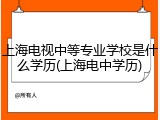 上海电视中等专业学校是什么学历(上海电中学历)