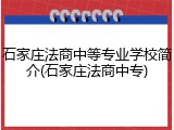 石家庄法商中等专业学校简介(石家庄法商中专)