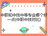 中职和中技中等专业哪个好一点(中职中技对比)