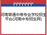 河南普通中等专业学校招生平台(河南中专招生网)