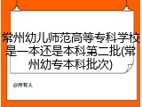 常州幼儿师范高等专科学校是一本还是本科第二批(常州幼专本科批次)