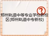 郑州轨道中等专业学校新校区(郑州轨道中专新校)
