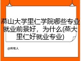 燕山大学里仁学院哪些专业就业前景好，为什么(燕大里仁好就业专业)
