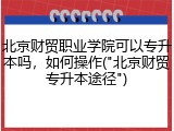 北京财贸职业学院可以专升本吗，如何操作("北京财贸专升本途径")