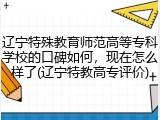 辽宁特殊教育师范高等专科学校的口碑如何，现在怎么样了(辽宁特教高专评价)