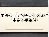 中等专业学校需要什么条件(中专入学条件)
