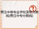 贾汪中等专业学校录取分数线(贾汪中专分数线)