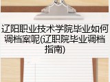 辽阳职业技术学院毕业如何调档案呢(辽职院毕业调档指南)