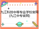 九江科技中等专业学校官网(九江中专官网)
