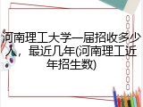 河南理工大学一届招收多少人，最近几年(河南理工近年招生数)