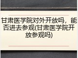 甘肃医学院对外开放吗，能否进去参观(甘肃医学院开放参观吗)