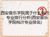 西安音乐学院属于什么档次，专业排行分析(西安音乐学院档次专业排名)