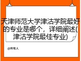 天津师范大学津沽学院最好的专业是哪个，详细阐述(津沽学院最佳专业)