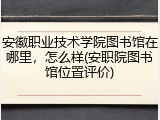 安徽职业技术学院图书馆在哪里，怎么样(安职院图书馆位置评价)