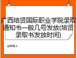 广西培贤国际职业学院录取通知书一般几号发放(培贤录取书发放时间)
