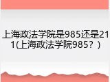 上海政法学院是985还是211(上海政法学院985？)