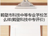 鹤壁市科技中等专业学校怎么样(鹤壁科技中专评价)