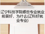 辽宁科技学院哪些专业就业前景好，为什么(辽科好就业专业)