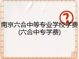 南京六合中等专业学校学费(六合中专学费)