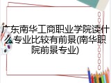 广东南华工商职业学院读什么专业比较有前景(南华职院前景专业)