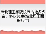 淮北理工学院校园占地多少亩，多少师生(淮北理工面积师生)
