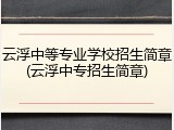 云浮中等专业学校招生简章(云浮中专招生简章)