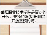 岳阳职业技术学院是否对外开放，要预约吗(岳阳职院开放需预约吗)