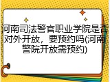 河南司法警官职业学院是否对外开放，要预约吗(河南警院开放需预约)