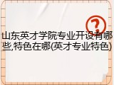 山东英才学院专业开设有哪些,特色在哪(英才专业特色)
