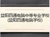 益阳四通电脑中等专业学校(益阳四通电脑学校)