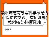 赣州师范高等专科学校是否可以进校参观，有何限制(赣州师专参观限制)