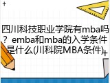 四川科技职业学院有mba吗？emba和mba的入学条件是什么(川科院MBA条件)
