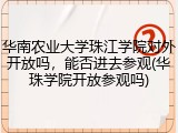 华南农业大学珠江学院对外开放吗，能否进去参观(华珠学院开放参观吗)