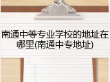南通中等专业学校的地址在哪里(南通中专地址)