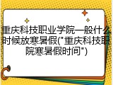 重庆科技职业学院一般什么时候放寒暑假("重庆科技职院寒暑假时间")