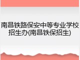 南昌铁路保安中等专业学校招生办(南昌铁保招生)