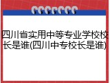 四川省实用中等专业学校校长是谁(四川中专校长是谁)