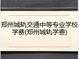 郑州城轨交通中等专业学校学费(郑州城轨学费)