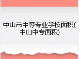 中山市中等专业学校面积(中山中专面积)