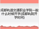 成都轨道交通职业学院一般什么时候开学(成都轨院开学时间)