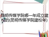 昆明传媒学院哪一年成立建校的(昆明传媒学院建校年)