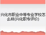 兴化市职业中等专业学校怎么样(兴化职专评价)