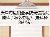 天津海运职业学院就读期间挂科了怎么办呢？(挂科补救办法)