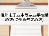 温州市职业中等专业学校录取线(温州职专录取线)