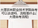 大理农林职业技术学院自考可以去读吗，流程是什么(大理自考流程)